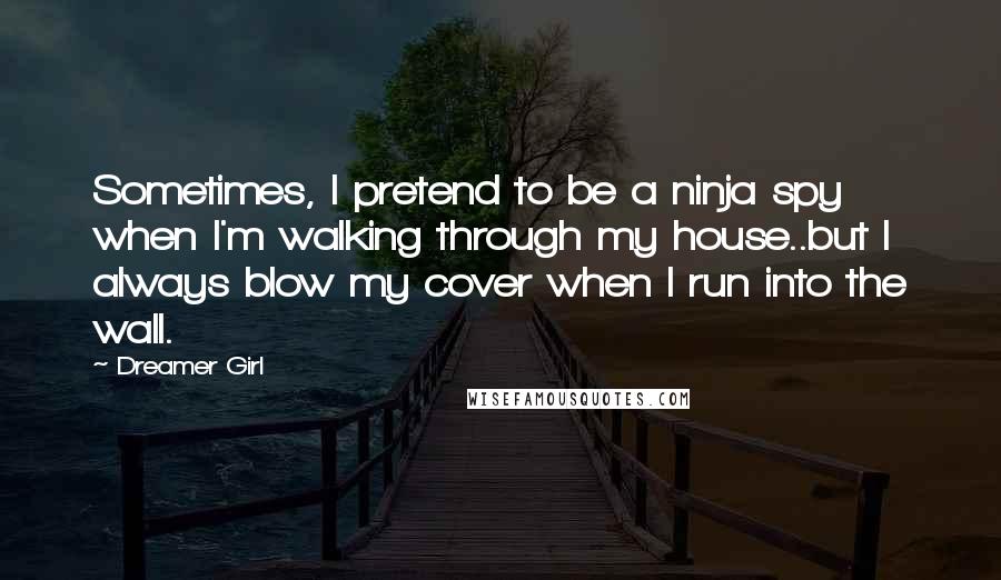 Dreamer Girl Quotes: Sometimes, I pretend to be a ninja spy when I'm walking through my house..but I always blow my cover when I run into the wall.