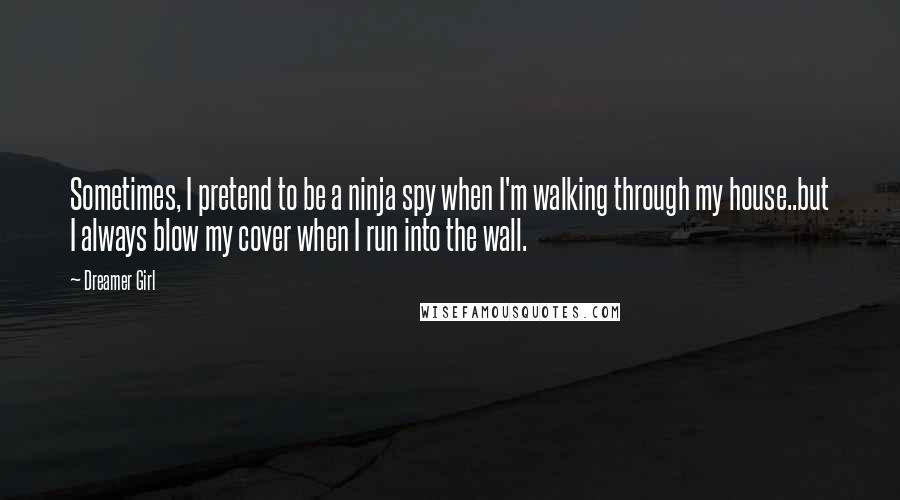 Dreamer Girl Quotes: Sometimes, I pretend to be a ninja spy when I'm walking through my house..but I always blow my cover when I run into the wall.
