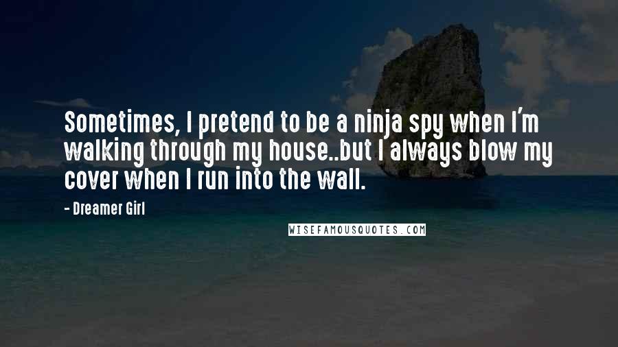 Dreamer Girl Quotes: Sometimes, I pretend to be a ninja spy when I'm walking through my house..but I always blow my cover when I run into the wall.