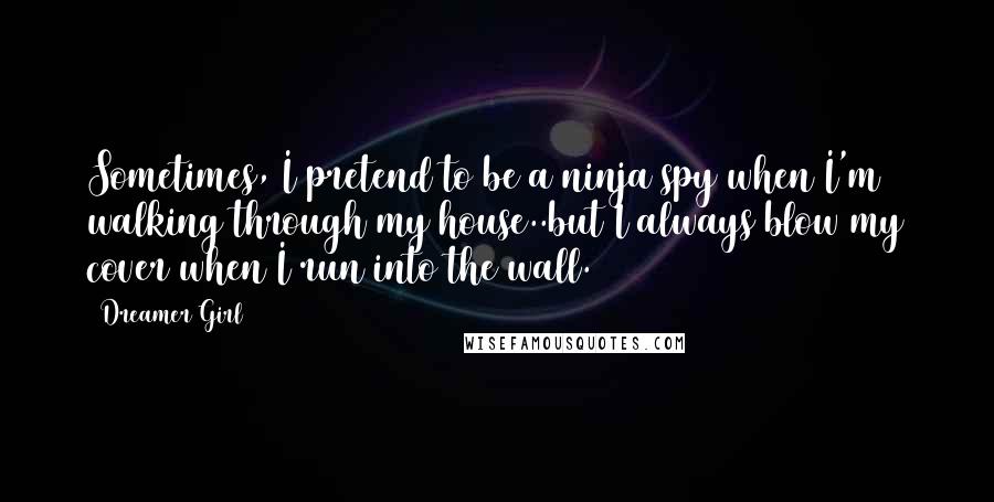 Dreamer Girl Quotes: Sometimes, I pretend to be a ninja spy when I'm walking through my house..but I always blow my cover when I run into the wall.