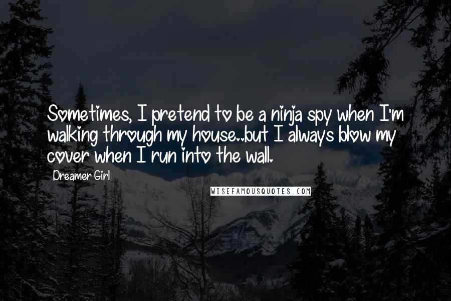 Dreamer Girl Quotes: Sometimes, I pretend to be a ninja spy when I'm walking through my house..but I always blow my cover when I run into the wall.