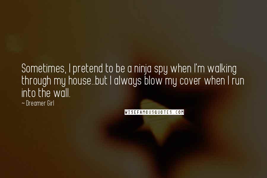 Dreamer Girl Quotes: Sometimes, I pretend to be a ninja spy when I'm walking through my house..but I always blow my cover when I run into the wall.
