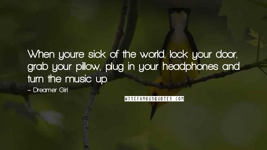 Dreamer Girl Quotes: When you're sick of the world, lock your door, grab your pillow, plug in your headphones and turn the music up.