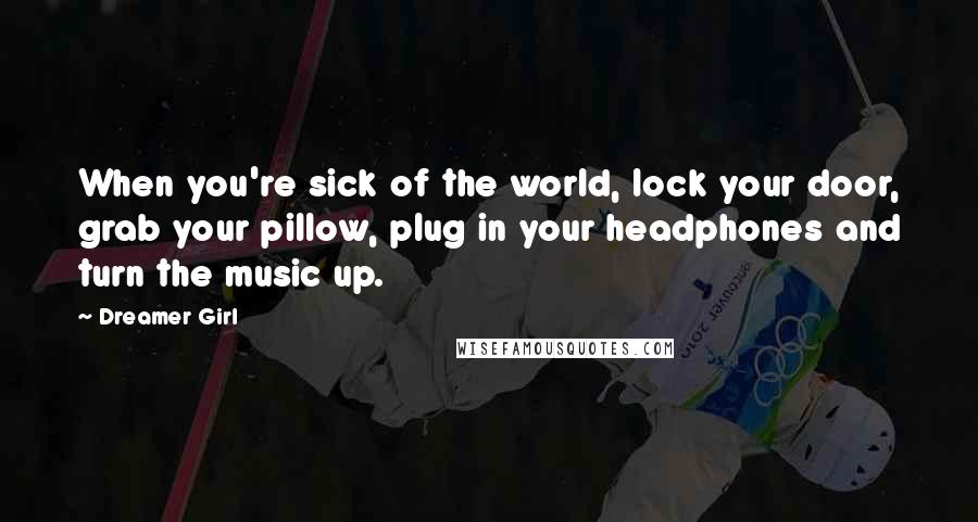 Dreamer Girl Quotes: When you're sick of the world, lock your door, grab your pillow, plug in your headphones and turn the music up.