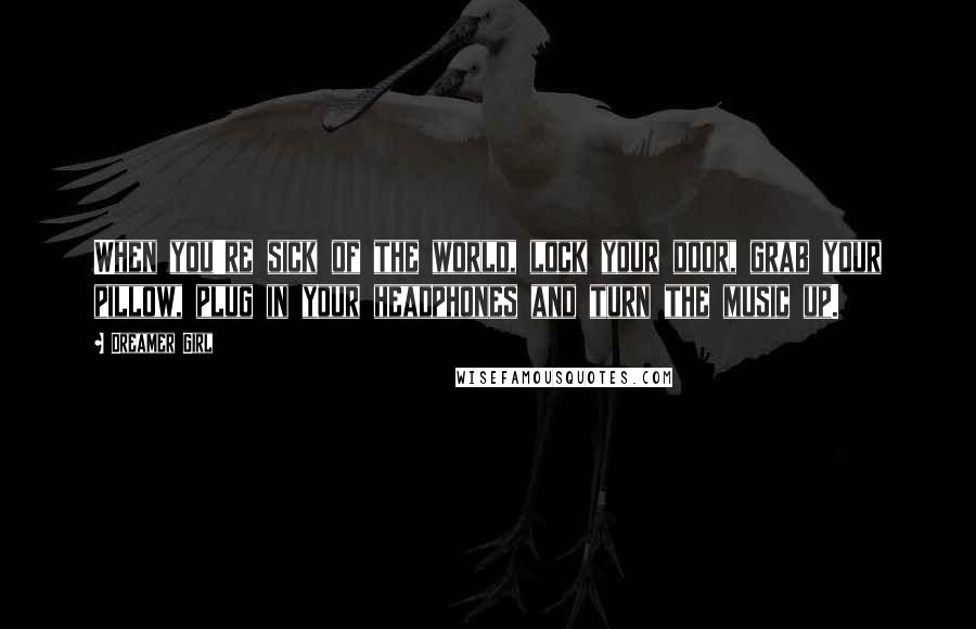 Dreamer Girl Quotes: When you're sick of the world, lock your door, grab your pillow, plug in your headphones and turn the music up.