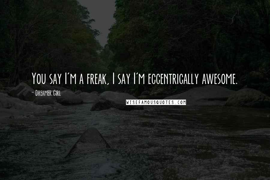 Dreamer Girl Quotes: You say I'm a freak, I say I'm eccentrically awesome.