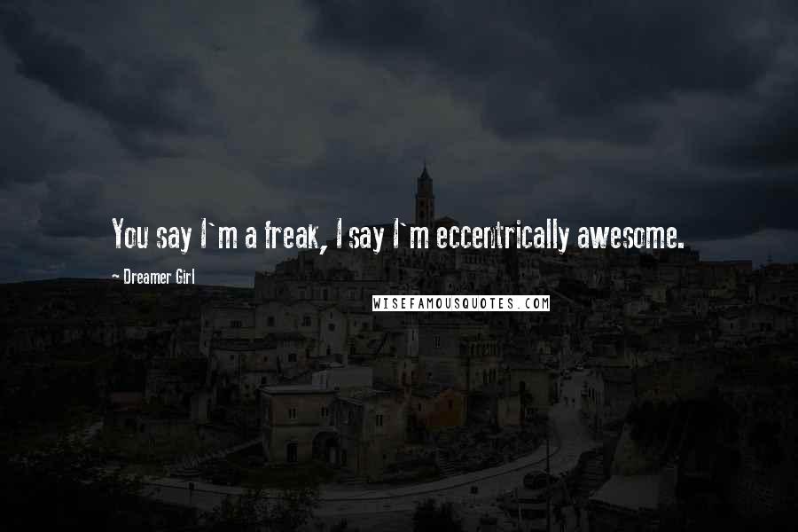 Dreamer Girl Quotes: You say I'm a freak, I say I'm eccentrically awesome.