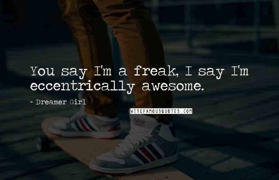 Dreamer Girl Quotes: You say I'm a freak, I say I'm eccentrically awesome.