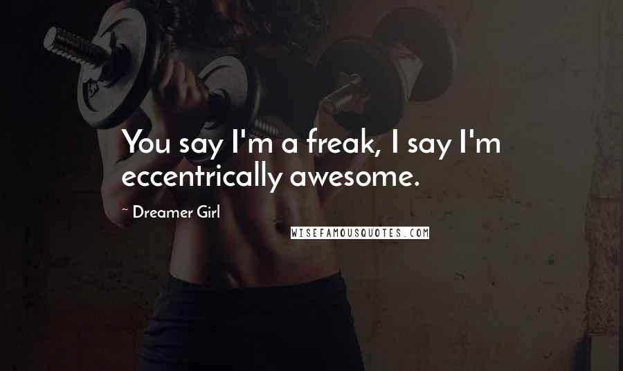 Dreamer Girl Quotes: You say I'm a freak, I say I'm eccentrically awesome.