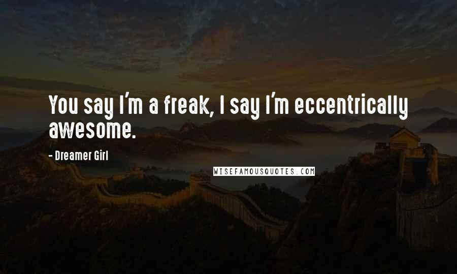 Dreamer Girl Quotes: You say I'm a freak, I say I'm eccentrically awesome.