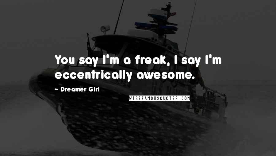 Dreamer Girl Quotes: You say I'm a freak, I say I'm eccentrically awesome.