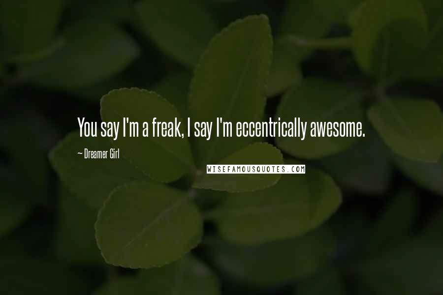 Dreamer Girl Quotes: You say I'm a freak, I say I'm eccentrically awesome.