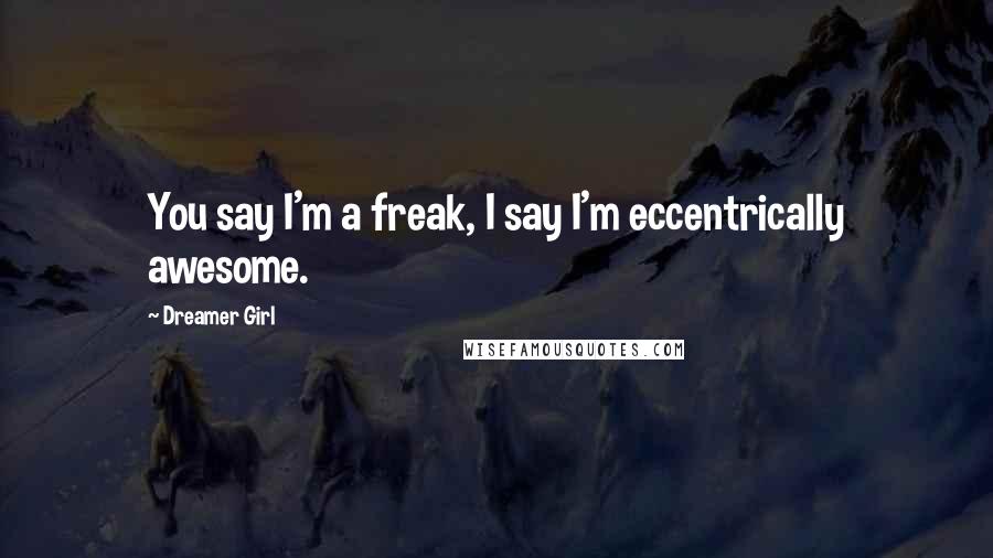 Dreamer Girl Quotes: You say I'm a freak, I say I'm eccentrically awesome.