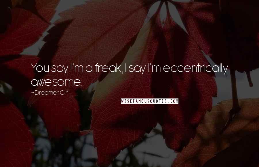 Dreamer Girl Quotes: You say I'm a freak, I say I'm eccentrically awesome.