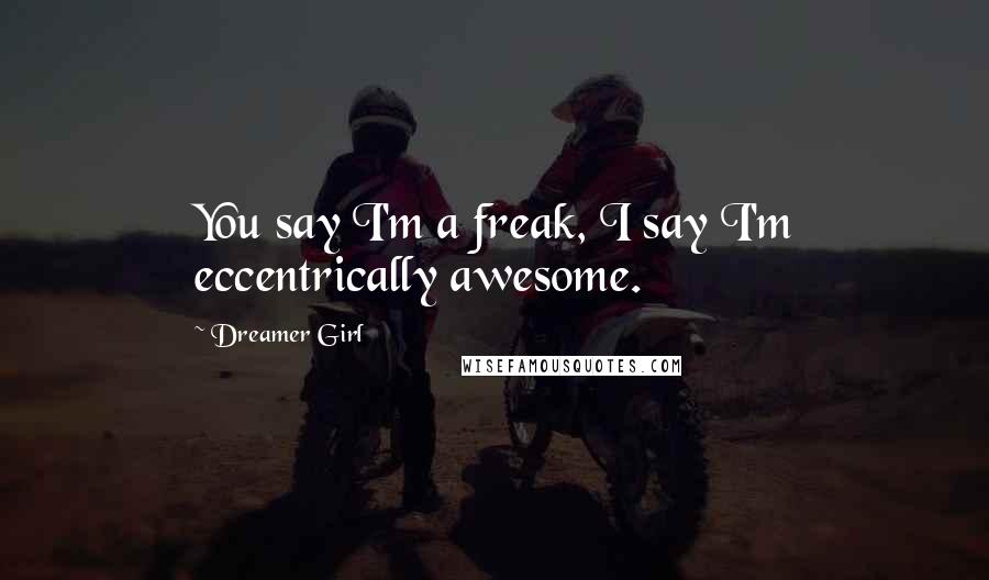 Dreamer Girl Quotes: You say I'm a freak, I say I'm eccentrically awesome.