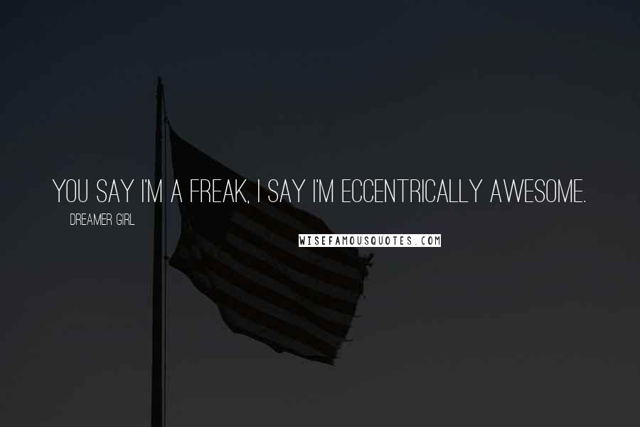 Dreamer Girl Quotes: You say I'm a freak, I say I'm eccentrically awesome.