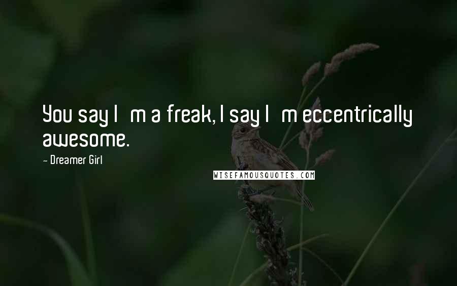 Dreamer Girl Quotes: You say I'm a freak, I say I'm eccentrically awesome.