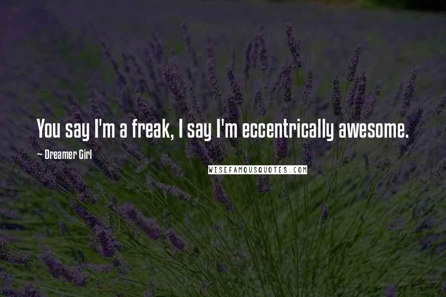 Dreamer Girl Quotes: You say I'm a freak, I say I'm eccentrically awesome.