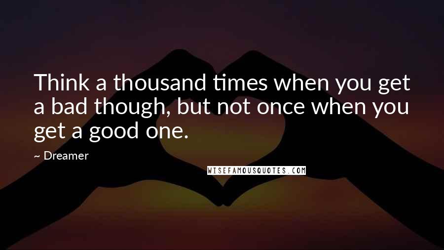 Dreamer Quotes: Think a thousand times when you get a bad though, but not once when you get a good one.