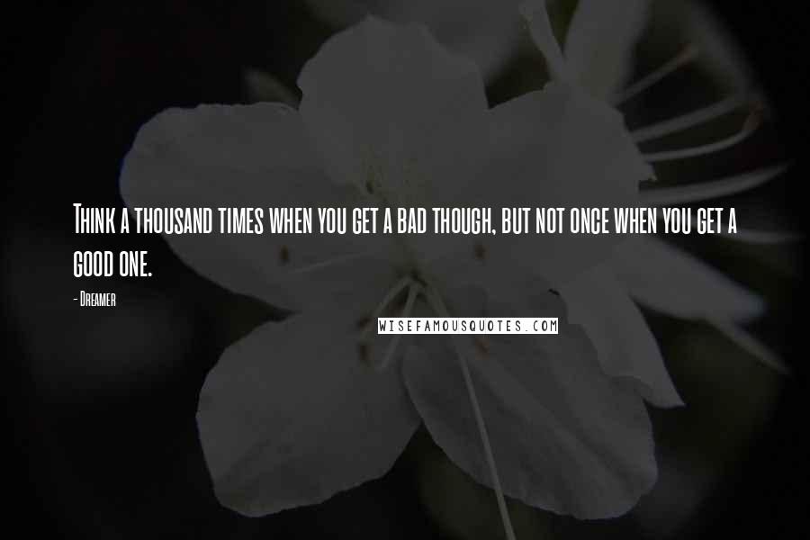Dreamer Quotes: Think a thousand times when you get a bad though, but not once when you get a good one.