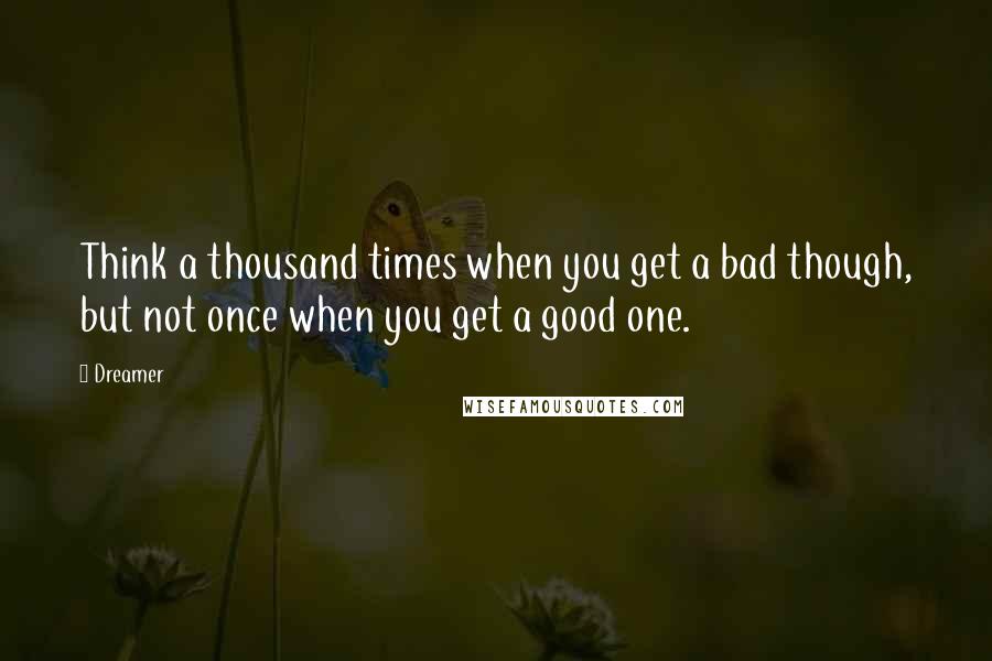 Dreamer Quotes: Think a thousand times when you get a bad though, but not once when you get a good one.