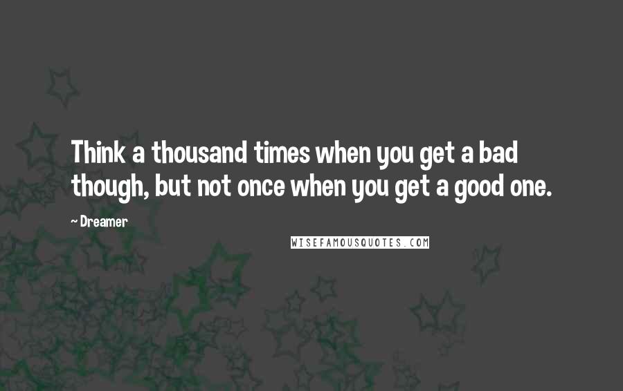 Dreamer Quotes: Think a thousand times when you get a bad though, but not once when you get a good one.