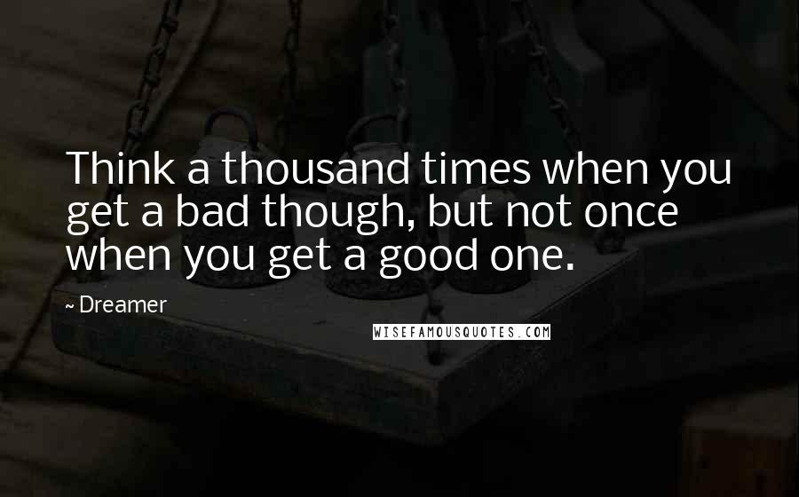 Dreamer Quotes: Think a thousand times when you get a bad though, but not once when you get a good one.