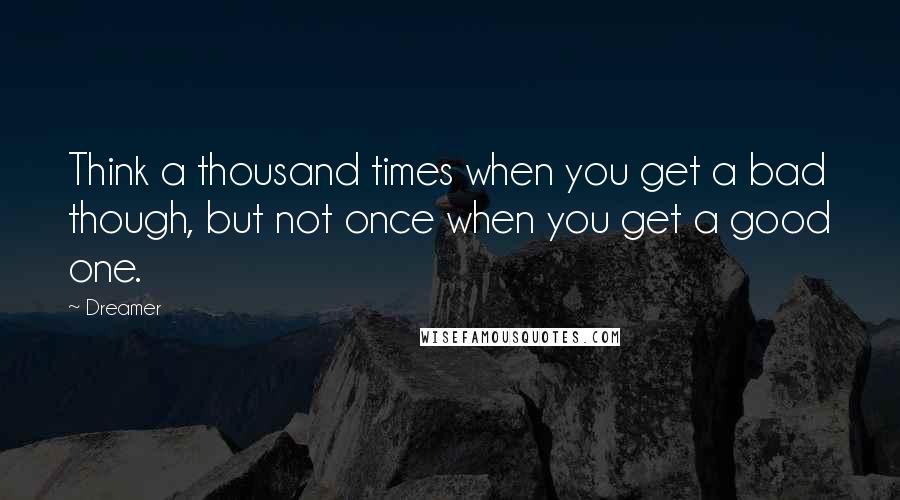 Dreamer Quotes: Think a thousand times when you get a bad though, but not once when you get a good one.