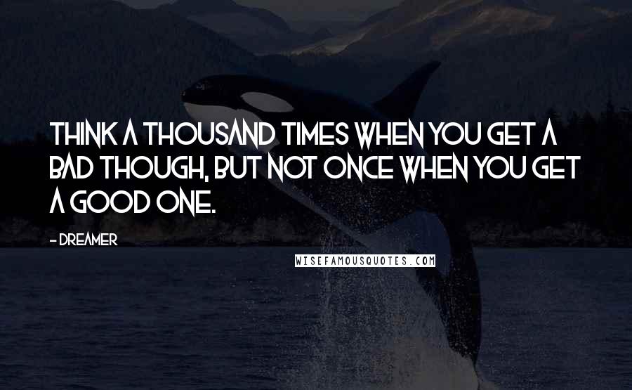 Dreamer Quotes: Think a thousand times when you get a bad though, but not once when you get a good one.
