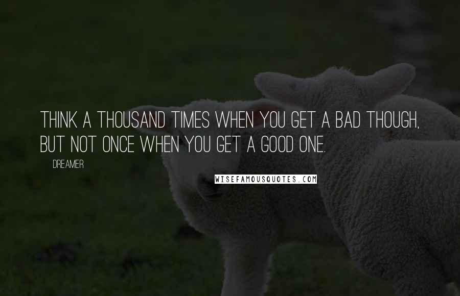 Dreamer Quotes: Think a thousand times when you get a bad though, but not once when you get a good one.