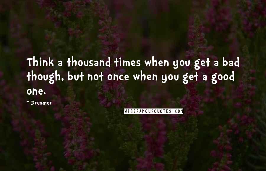 Dreamer Quotes: Think a thousand times when you get a bad though, but not once when you get a good one.