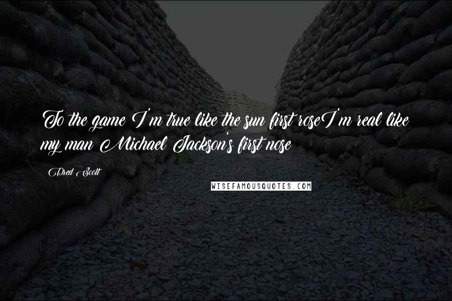 Dred Scott Quotes: To the game I'm true like the sun first roseI'm real like my man Michael Jackson's first nose