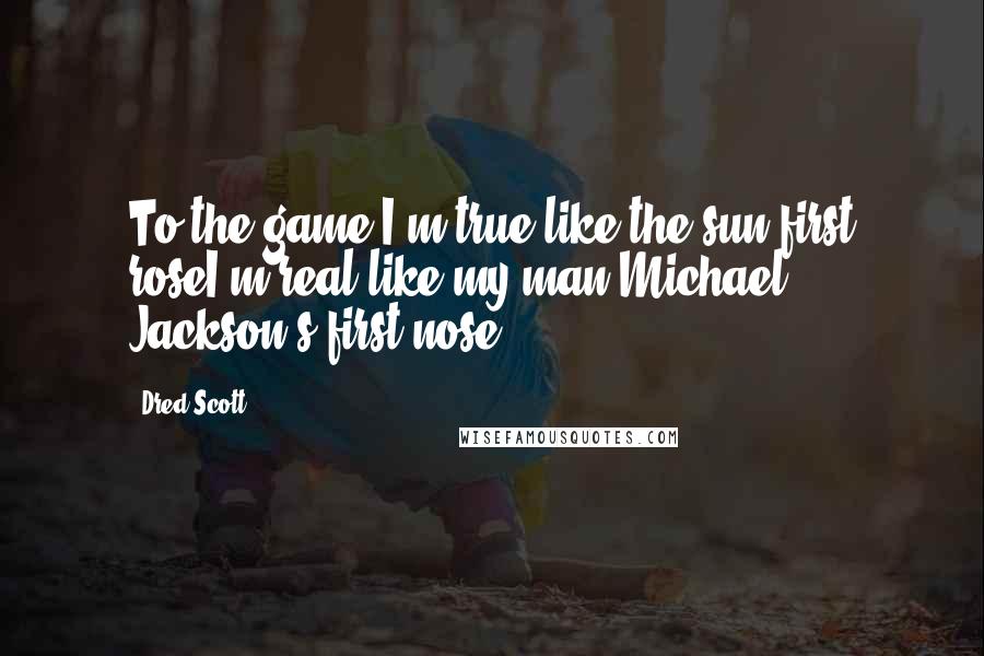 Dred Scott Quotes: To the game I'm true like the sun first roseI'm real like my man Michael Jackson's first nose