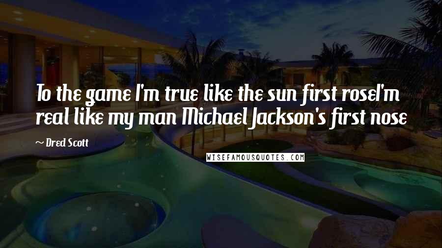 Dred Scott Quotes: To the game I'm true like the sun first roseI'm real like my man Michael Jackson's first nose