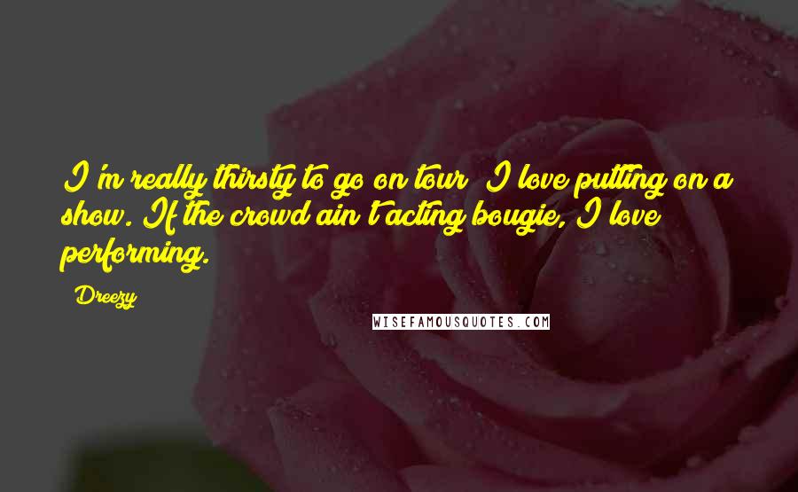 Dreezy Quotes: I'm really thirsty to go on tour! I love putting on a show. If the crowd ain't acting bougie, I love performing.