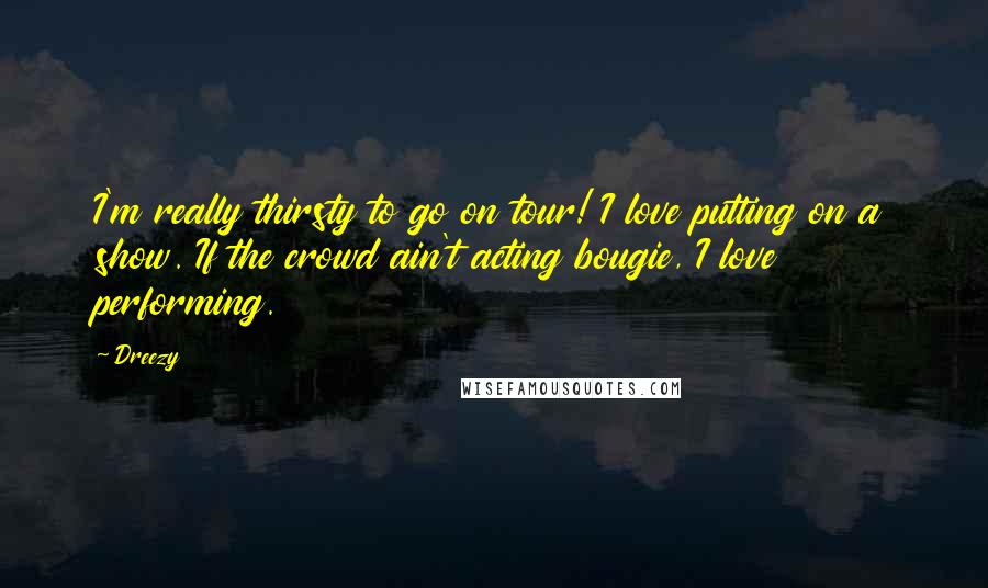 Dreezy Quotes: I'm really thirsty to go on tour! I love putting on a show. If the crowd ain't acting bougie, I love performing.