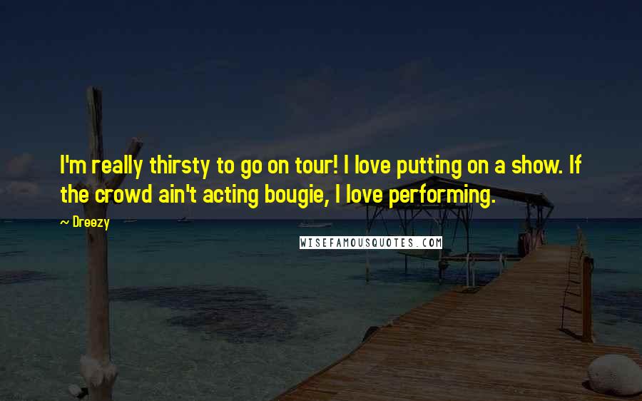 Dreezy Quotes: I'm really thirsty to go on tour! I love putting on a show. If the crowd ain't acting bougie, I love performing.