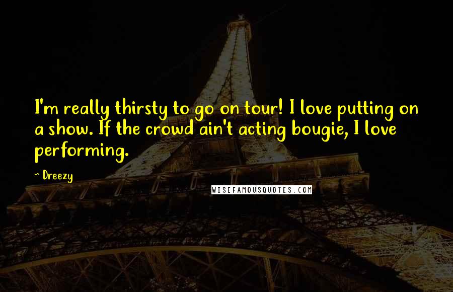 Dreezy Quotes: I'm really thirsty to go on tour! I love putting on a show. If the crowd ain't acting bougie, I love performing.