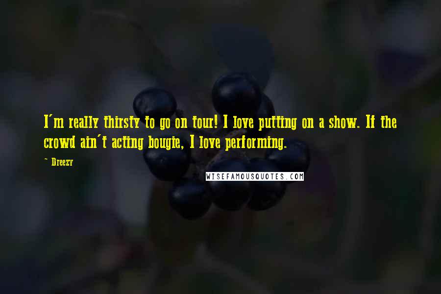 Dreezy Quotes: I'm really thirsty to go on tour! I love putting on a show. If the crowd ain't acting bougie, I love performing.