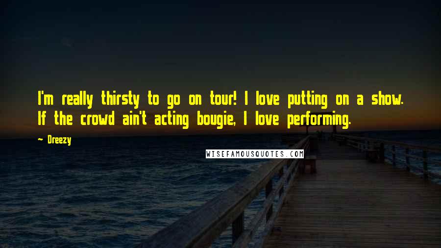 Dreezy Quotes: I'm really thirsty to go on tour! I love putting on a show. If the crowd ain't acting bougie, I love performing.