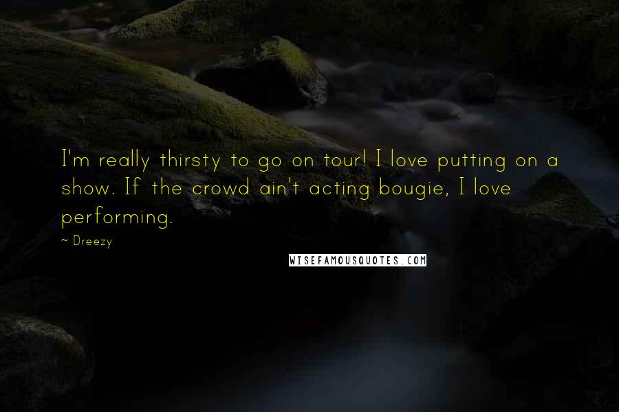 Dreezy Quotes: I'm really thirsty to go on tour! I love putting on a show. If the crowd ain't acting bougie, I love performing.