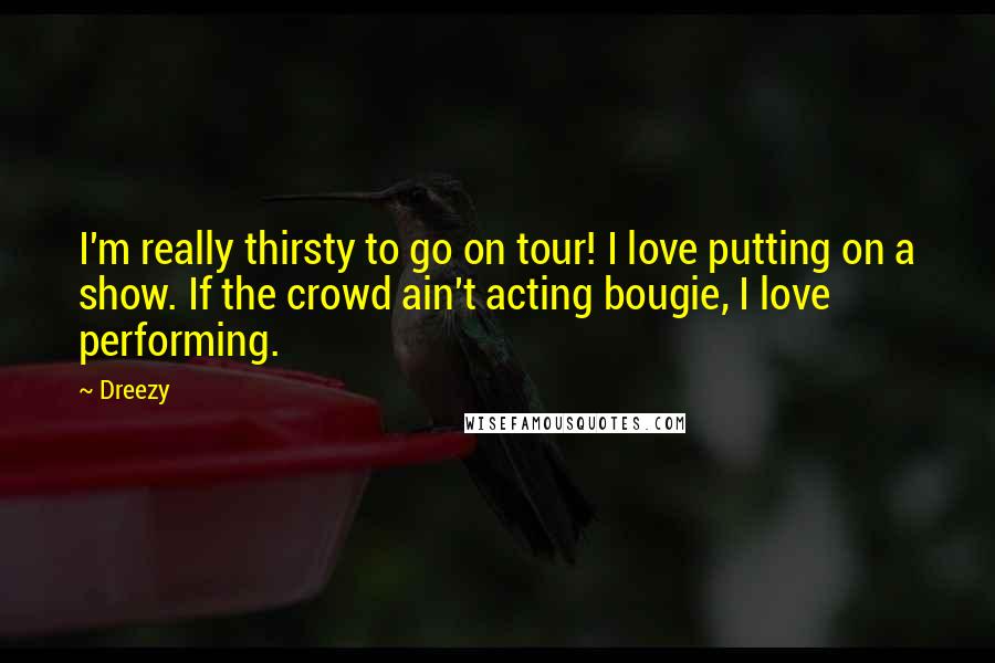 Dreezy Quotes: I'm really thirsty to go on tour! I love putting on a show. If the crowd ain't acting bougie, I love performing.