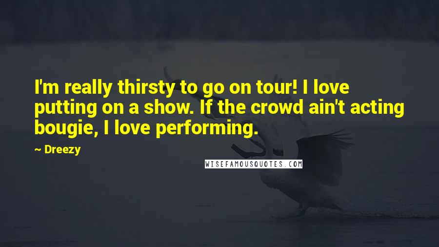 Dreezy Quotes: I'm really thirsty to go on tour! I love putting on a show. If the crowd ain't acting bougie, I love performing.