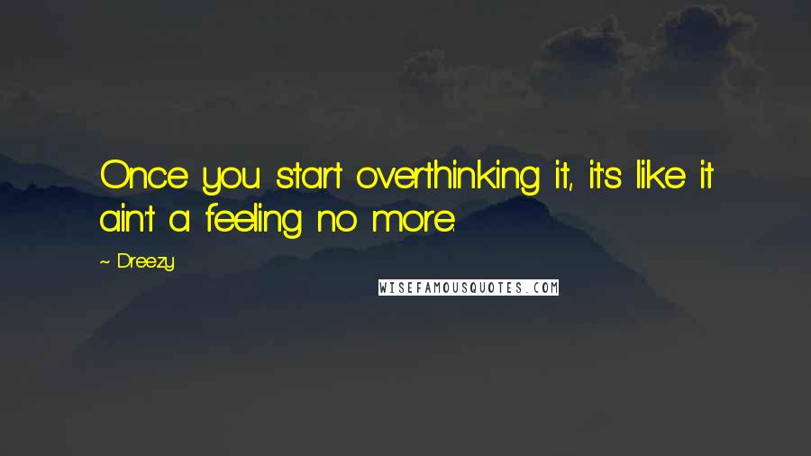 Dreezy Quotes: Once you start overthinking it, it's like it ain't a feeling no more.