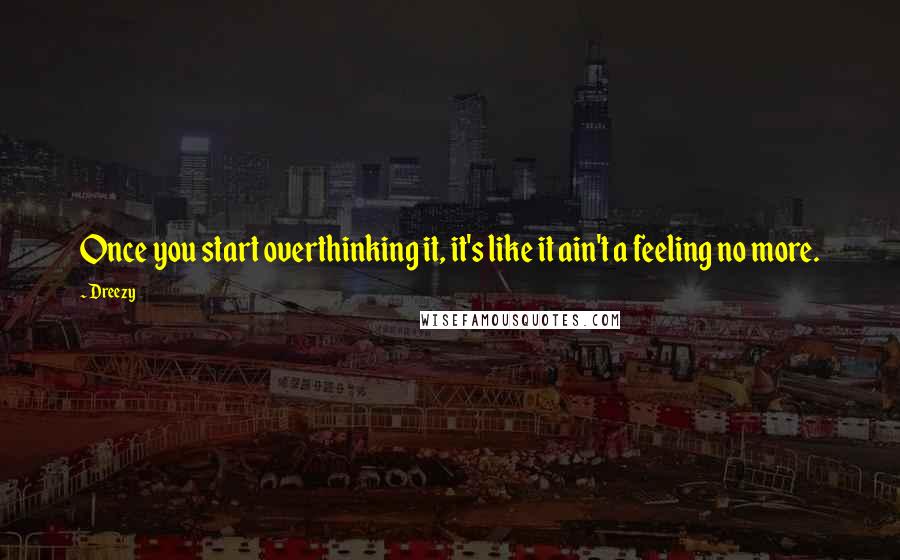 Dreezy Quotes: Once you start overthinking it, it's like it ain't a feeling no more.