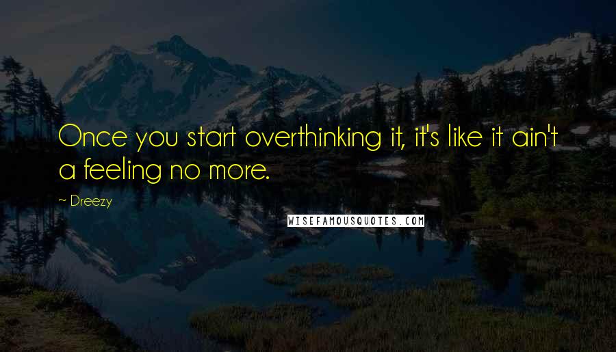 Dreezy Quotes: Once you start overthinking it, it's like it ain't a feeling no more.