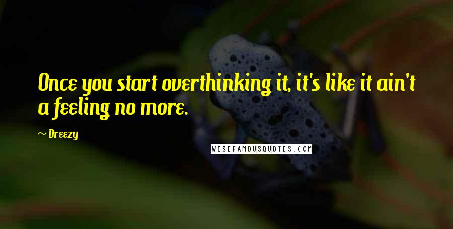 Dreezy Quotes: Once you start overthinking it, it's like it ain't a feeling no more.