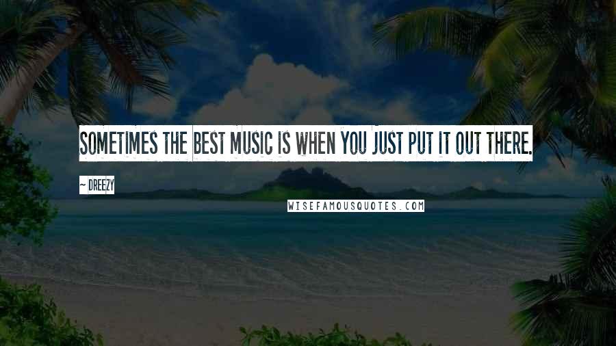 Dreezy Quotes: Sometimes the best music is when you just put it out there.