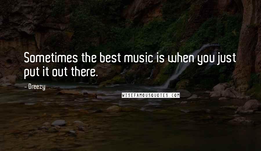 Dreezy Quotes: Sometimes the best music is when you just put it out there.