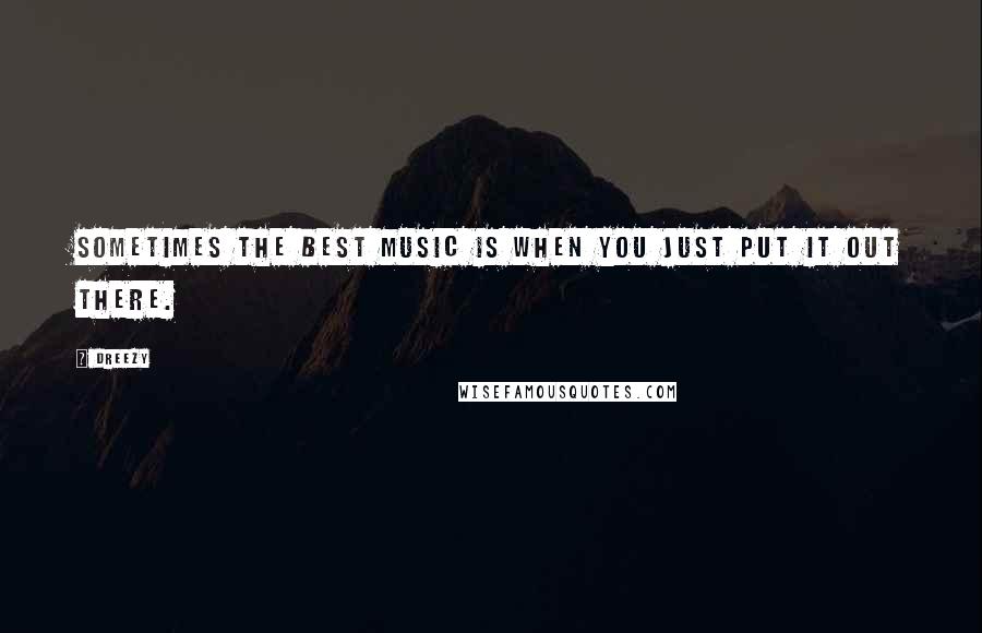 Dreezy Quotes: Sometimes the best music is when you just put it out there.